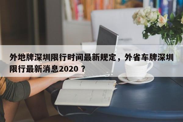 外地牌深圳限行时间最新规定，外省车牌深圳限行最新消息2020 ？-第1张图片-二手车资讯网