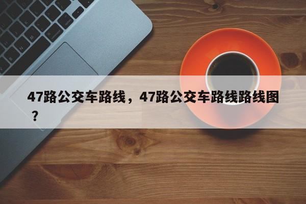 47路公交车路线，47路公交车路线路线图 ？-第1张图片-二手车资讯网