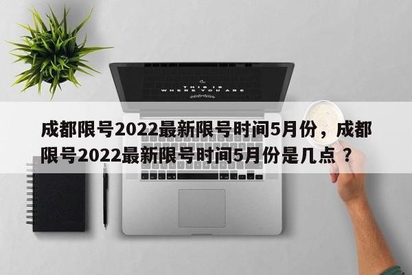 成都限号2022最新限号时间5月份，成都限号2022最新限号时间5月份是几点 ？-第1张图片-二手车资讯网