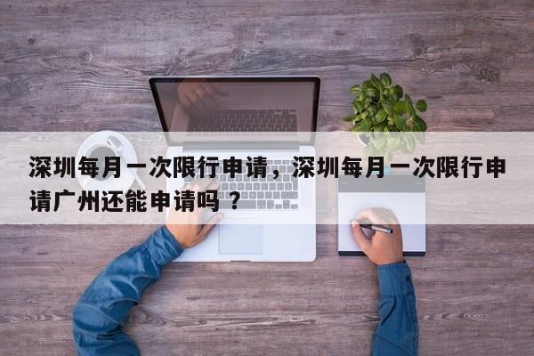 深圳每月一次限行申请，深圳每月一次限行申请广州还能申请吗 ？-第1张图片-二手车资讯网