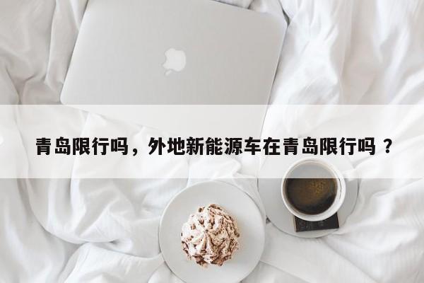 青岛限行吗，外地新能源车在青岛限行吗 ？-第1张图片-二手车资讯网