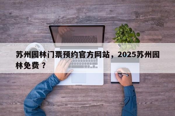 苏州园林门票预约官方网站，2025苏州园林免费 ？-第1张图片-二手车资讯网