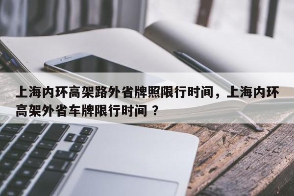 上海内环高架路外省牌照限行时间，上海内环高架外省车牌限行时间 ？-第1张图片-二手车资讯网