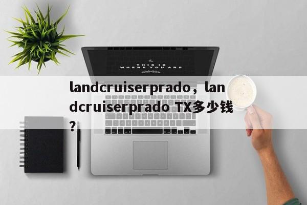 landcruiserprado，landcruiserprado TX多少钱 ？-第1张图片-二手车资讯网