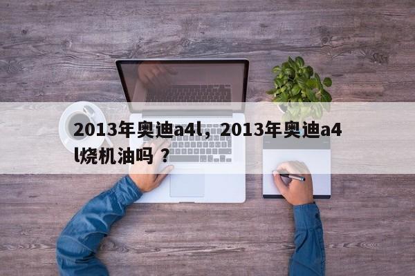 2013年奥迪a4l，2013年奥迪a4l烧机油吗 ？-第1张图片-二手车资讯网
