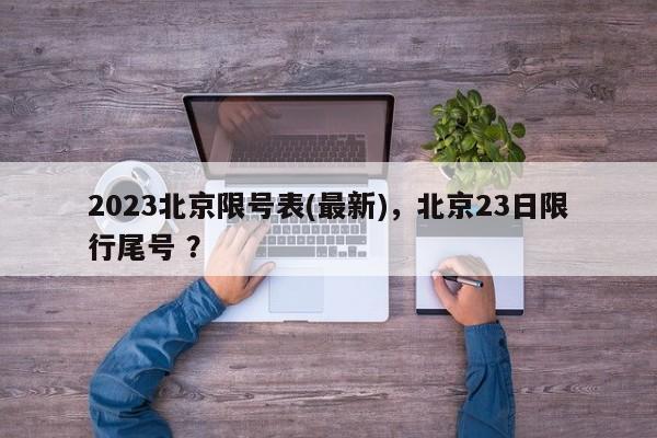 2023北京限号表(最新)，北京23日限行尾号 ？