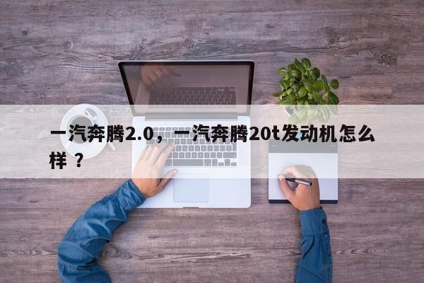 一汽奔腾2.0，一汽奔腾20t发动机怎么样 ？-第1张图片-二手车资讯网