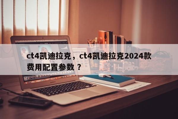 ct4凯迪拉克，ct4凯迪拉克2024款费用配置参数 ？-第1张图片-二手车资讯网