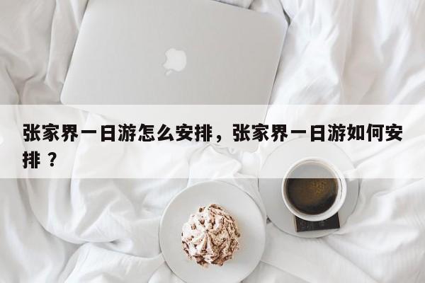 张家界一日游怎么安排，张家界一日游如何安排 ？-第1张图片-二手车资讯网