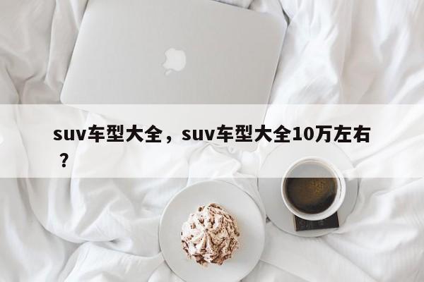 suv车型大全，suv车型大全10万左右 ？-第1张图片-二手车资讯网