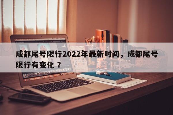 成都尾号限行2022年最新时间，成都尾号限行有变化 ？-第1张图片-二手车资讯网