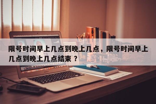 限号时间早上几点到晚上几点，限号时间早上几点到晚上几点结束 ？