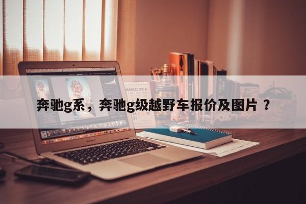 奔驰g系，奔驰g级越野车报价及图片 ？-第1张图片-二手车资讯网