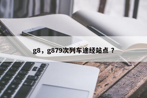 g8，g879次列车途经站点 ？-第1张图片-二手车资讯网