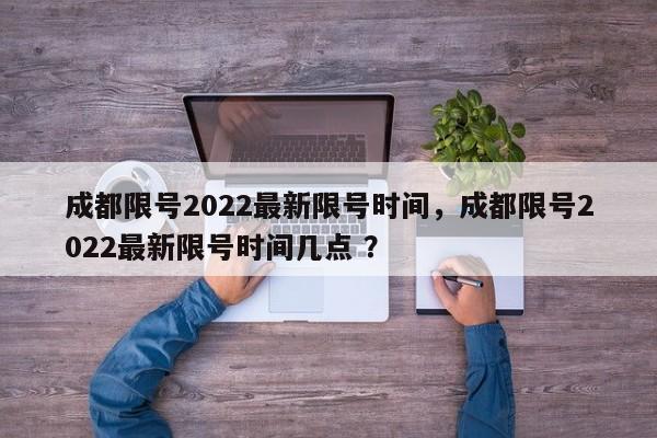 成都限号2022最新限号时间，成都限号2022最新限号时间几点 ？-第1张图片-二手车资讯网