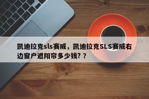 凯迪拉克sls赛威，凯迪拉克SLS赛威右边窗户遮阳帘多少钱? ？-第1张图片-二手车资讯网