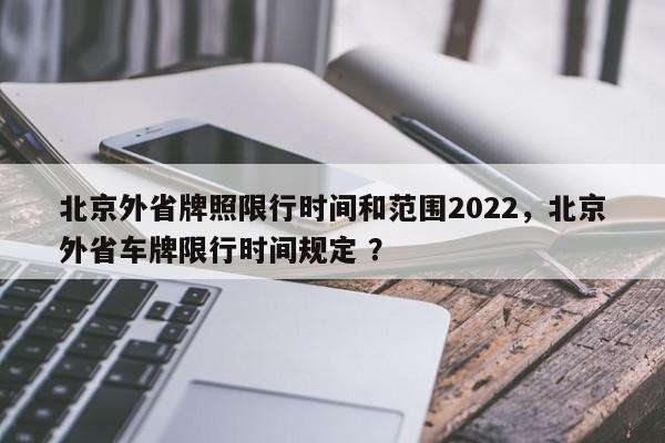 北京外省牌照限行时间和范围2022，北京外省车牌限行时间规定 ？-第1张图片-二手车资讯网