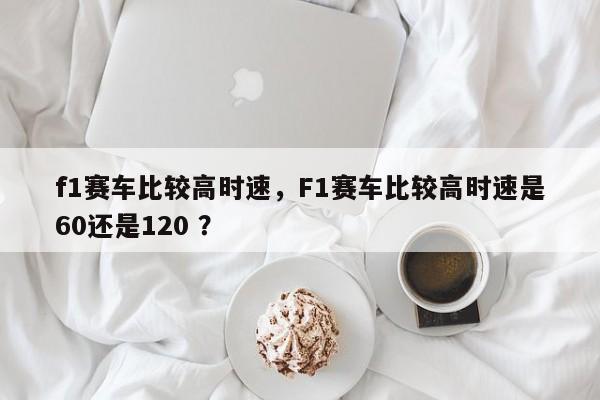 f1赛车比较高时速，F1赛车比较高时速是60还是120 ？-第1张图片-二手车资讯网
