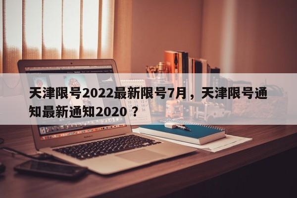 天津限号2022最新限号7月，天津限号通知最新通知2020 ？-第1张图片-二手车资讯网