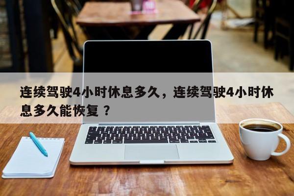 连续驾驶4小时休息多久，连续驾驶4小时休息多久能恢复 ？-第1张图片-二手车资讯网