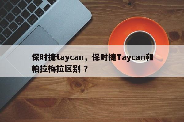 保时捷taycan，保时捷Taycan和帕拉梅拉区别 ？-第1张图片-二手车资讯网
