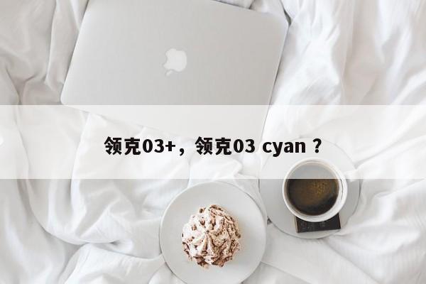领克03+，领克03 cyan ？-第1张图片-二手车资讯网