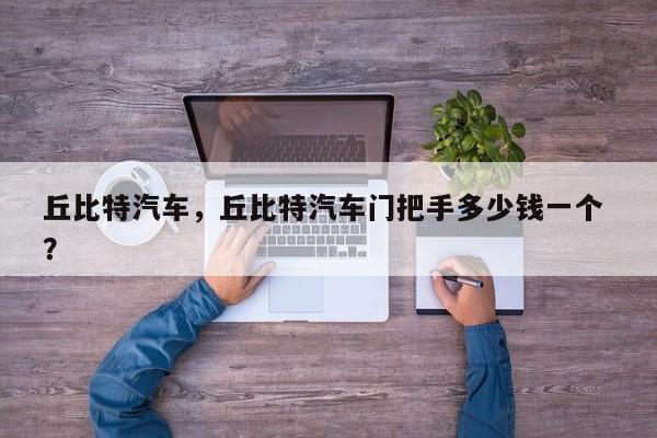 丘比特汽车，丘比特汽车门把手多少钱一个 ？-第1张图片-二手车资讯网