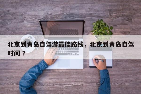 北京到青岛自驾游最佳路线，北京到青岛自驾时间 ？-第1张图片-二手车资讯网