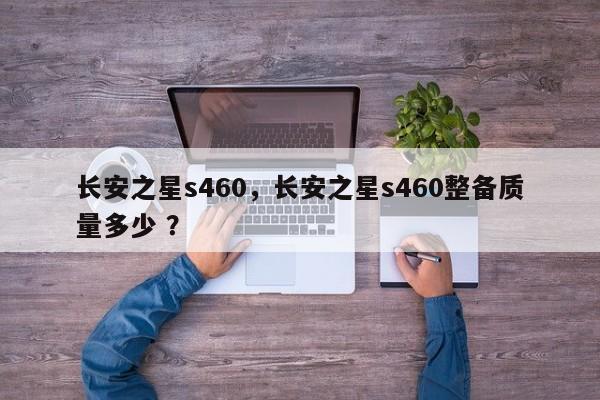 长安之星s460，长安之星s460整备质量多少 ？-第1张图片-二手车资讯网