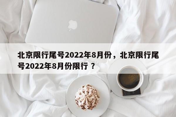 北京限行尾号2022年8月份，北京限行尾号2022年8月份限行 ？-第1张图片-二手车资讯网