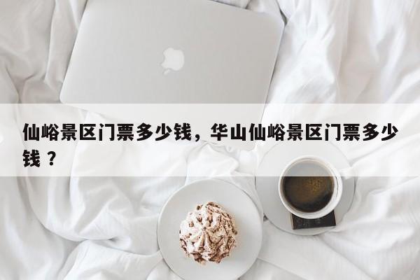 仙峪景区门票多少钱，华山仙峪景区门票多少钱 ？-第1张图片-二手车资讯网