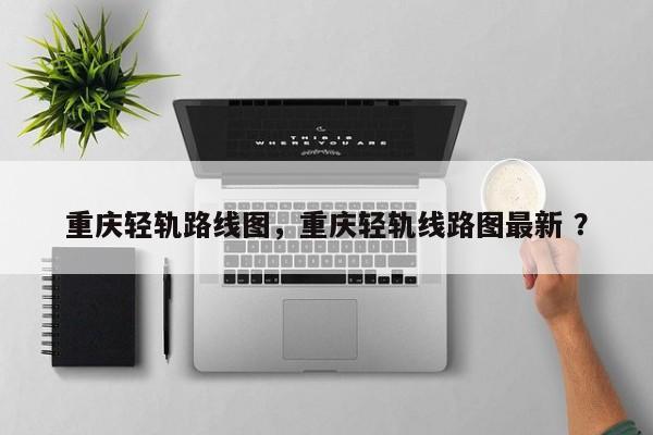 重庆轻轨路线图，重庆轻轨线路图最新 ？-第1张图片-二手车资讯网