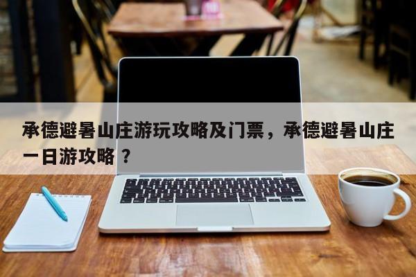 承德避暑山庄游玩攻略及门票，承德避暑山庄一日游攻略 ？-第1张图片-二手车资讯网