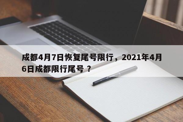 成都4月7日恢复尾号限行，2021年4月6日成都限行尾号 ？-第1张图片-二手车资讯网