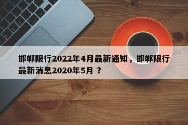 邯郸限行2022年4月最新通知，邯郸限行最新消息2020年5月 ？-第1张图片-二手车资讯网