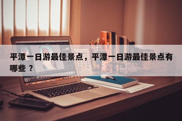 平潭一日游最佳景点，平潭一日游最佳景点有哪些 ？-第1张图片-二手车资讯网