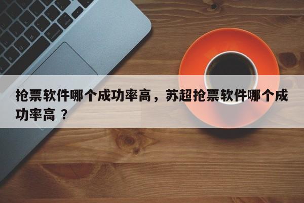 抢票软件哪个成功率高，苏超抢票软件哪个成功率高 ？-第1张图片-二手车资讯网