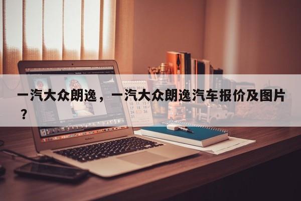 一汽大众朗逸，一汽大众朗逸汽车报价及图片 ？-第1张图片-二手车资讯网