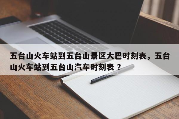 五台山火车站到五台山景区大巴时刻表，五台山火车站到五台山汽车时刻表 ？-第1张图片-二手车资讯网
