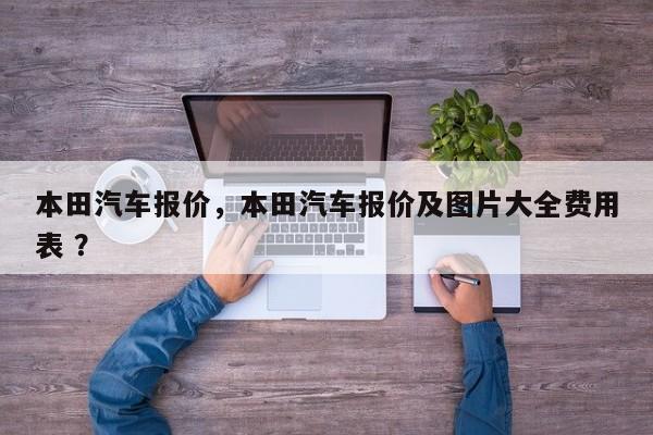 本田汽车报价，本田汽车报价及图片大全费用表 ？-第1张图片-二手车资讯网