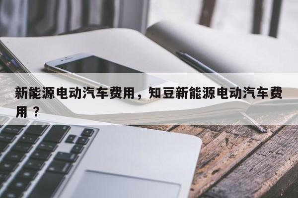新能源电动汽车费用，知豆新能源电动汽车费用 ？-第1张图片-二手车资讯网