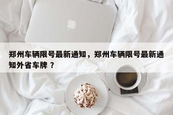 郑州车辆限号最新通知，郑州车辆限号最新通知外省车牌 ？-第1张图片-二手车资讯网