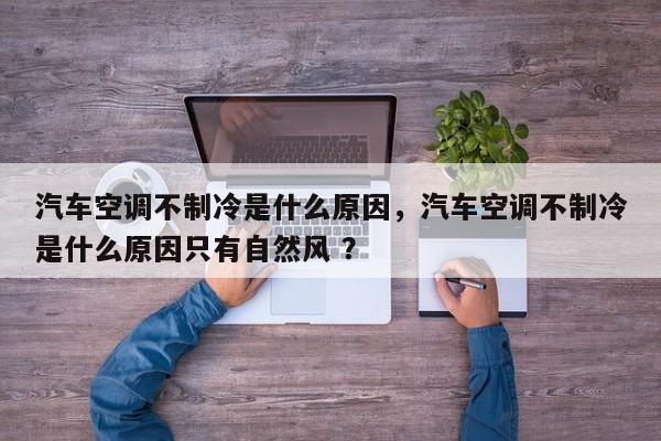 汽车空调不制冷是什么原因，汽车空调不制冷是什么原因只有自然风 ？-第1张图片-二手车资讯网