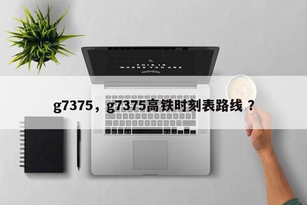 g7375，g7375高铁时刻表路线 ？-第1张图片-二手车资讯网