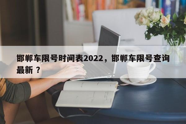 邯郸车限号时间表2022，邯郸车限号查询最新 ？-第1张图片-二手车资讯网