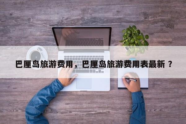 巴厘岛旅游费用，巴厘岛旅游费用表最新 ？-第1张图片-二手车资讯网