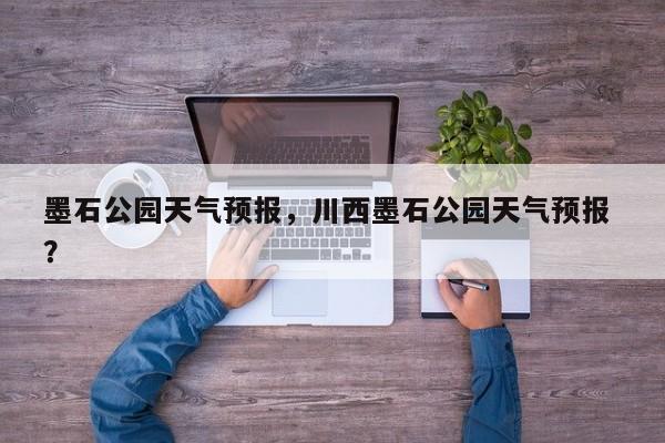 墨石公园天气预报，川西墨石公园天气预报 ？-第1张图片-二手车资讯网