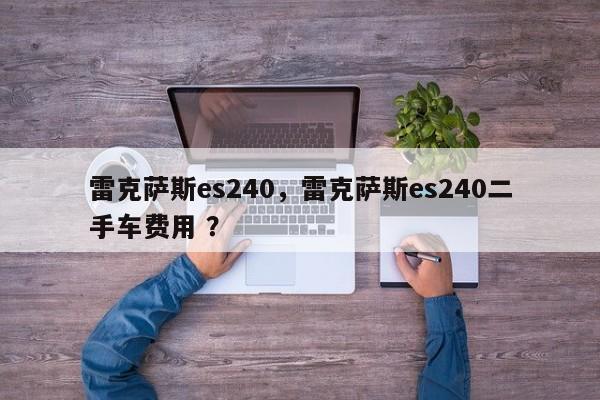 雷克萨斯es240，雷克萨斯es240二手车费用 ？-第1张图片-二手车资讯网