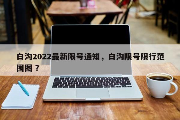 白沟2022最新限号通知,白沟限号限行范围图 ?-第1张图片-二手车资讯网 白沟2022最新限号通知,白沟限号限行范围图 ?-第1张图片-二手车资讯网