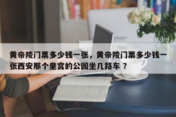 黄帝陵门票多少钱一张，黄帝陵门票多少钱一张西安那个皇宫的公园坐几路车 ？-第1张图片-二手车资讯网
